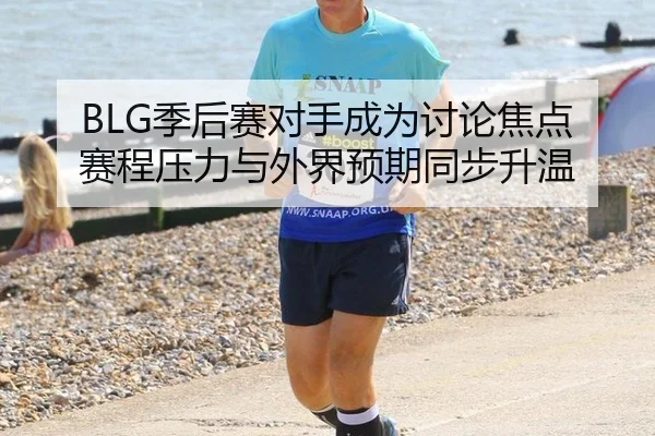 BLG季后赛对手成为讨论焦点 赛程压力与外界预期同步升温 | xingkong